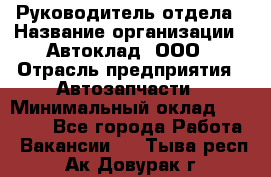 Руководитель отдела › Название организации ­ Автоклад, ООО › Отрасль предприятия ­ Автозапчасти › Минимальный оклад ­ 40 000 - Все города Работа » Вакансии   . Тыва респ.,Ак-Довурак г.